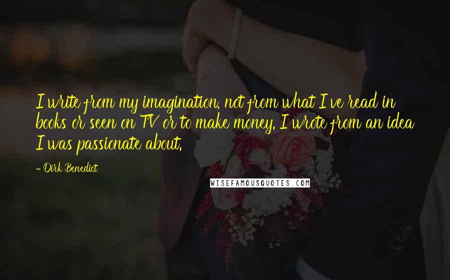 Dirk Benedict Quotes: I write from my imagination, not from what I've read in books or seen on TV or to make money. I wrote from an idea I was passionate about.