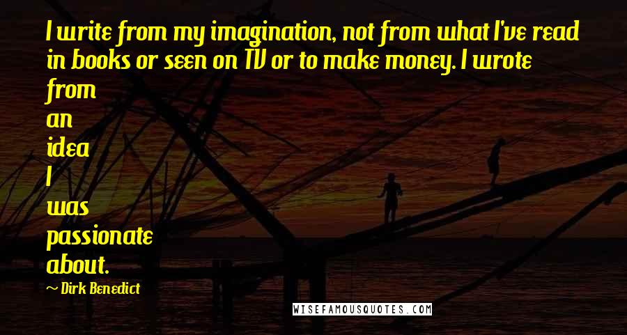 Dirk Benedict Quotes: I write from my imagination, not from what I've read in books or seen on TV or to make money. I wrote from an idea I was passionate about.