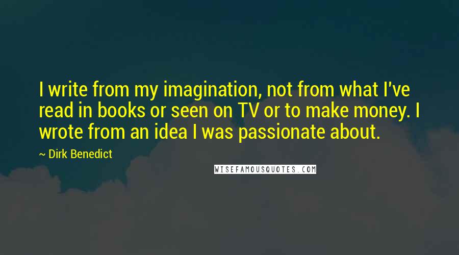 Dirk Benedict Quotes: I write from my imagination, not from what I've read in books or seen on TV or to make money. I wrote from an idea I was passionate about.