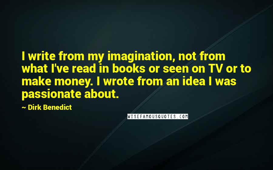 Dirk Benedict Quotes: I write from my imagination, not from what I've read in books or seen on TV or to make money. I wrote from an idea I was passionate about.