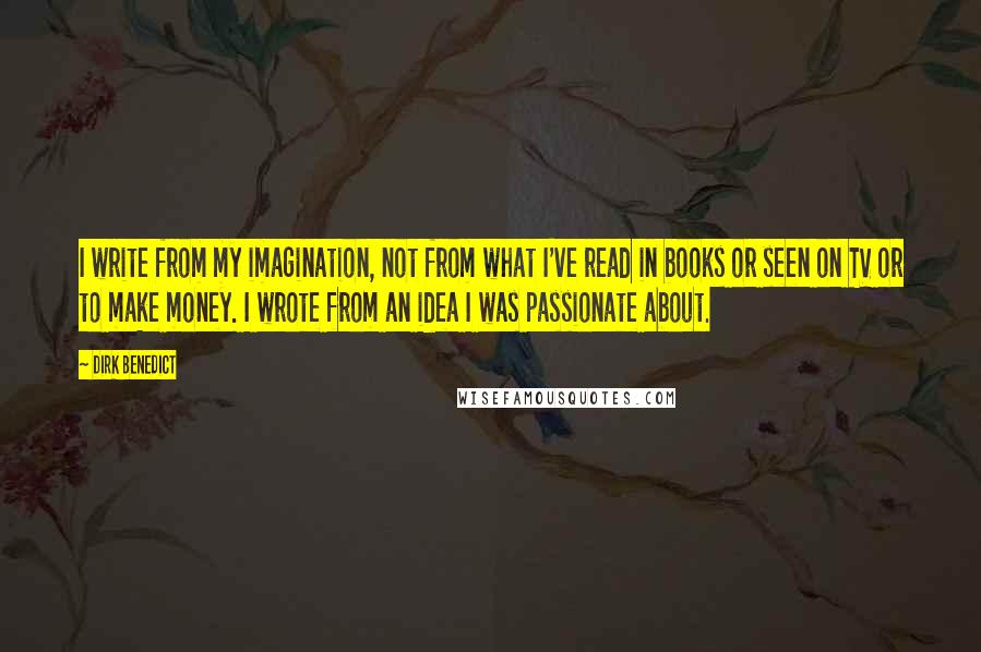 Dirk Benedict Quotes: I write from my imagination, not from what I've read in books or seen on TV or to make money. I wrote from an idea I was passionate about.