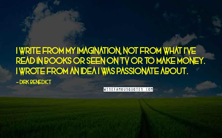 Dirk Benedict Quotes: I write from my imagination, not from what I've read in books or seen on TV or to make money. I wrote from an idea I was passionate about.