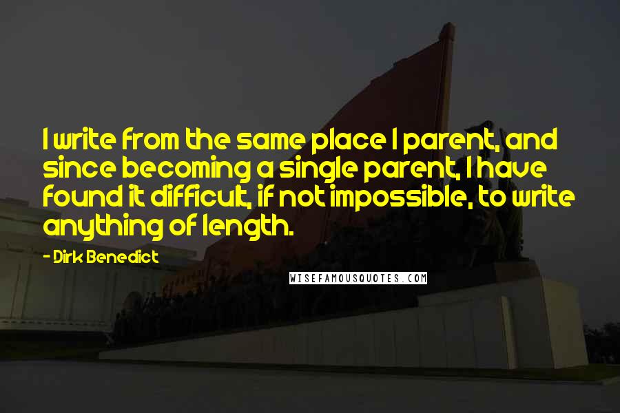 Dirk Benedict Quotes: I write from the same place I parent, and since becoming a single parent, I have found it difficult, if not impossible, to write anything of length.