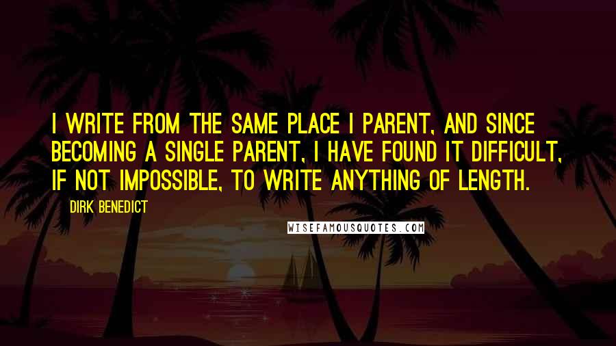 Dirk Benedict Quotes: I write from the same place I parent, and since becoming a single parent, I have found it difficult, if not impossible, to write anything of length.