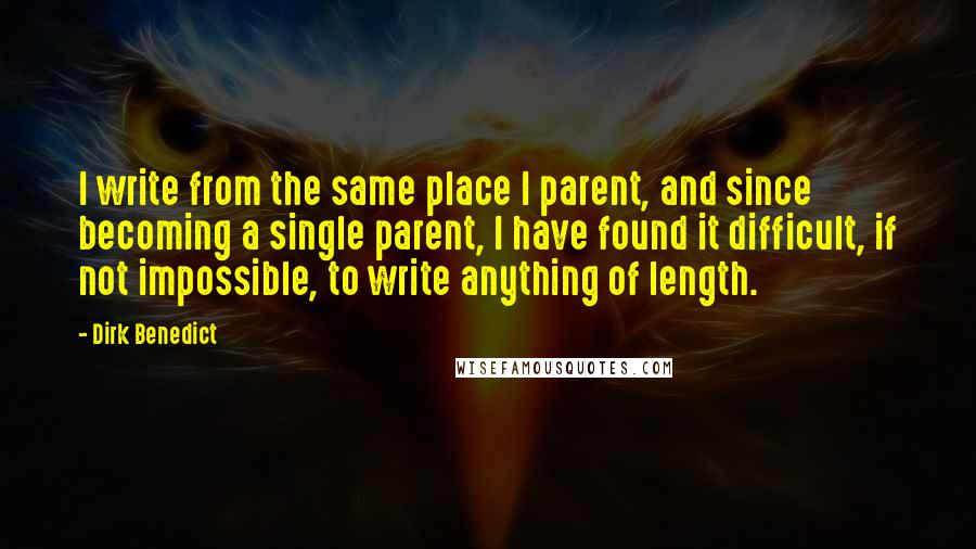 Dirk Benedict Quotes: I write from the same place I parent, and since becoming a single parent, I have found it difficult, if not impossible, to write anything of length.
