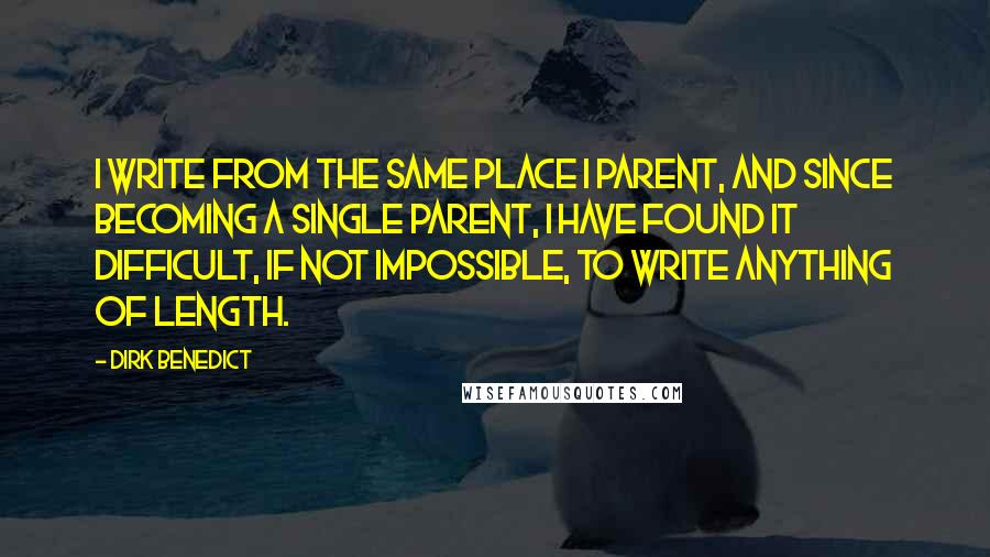 Dirk Benedict Quotes: I write from the same place I parent, and since becoming a single parent, I have found it difficult, if not impossible, to write anything of length.