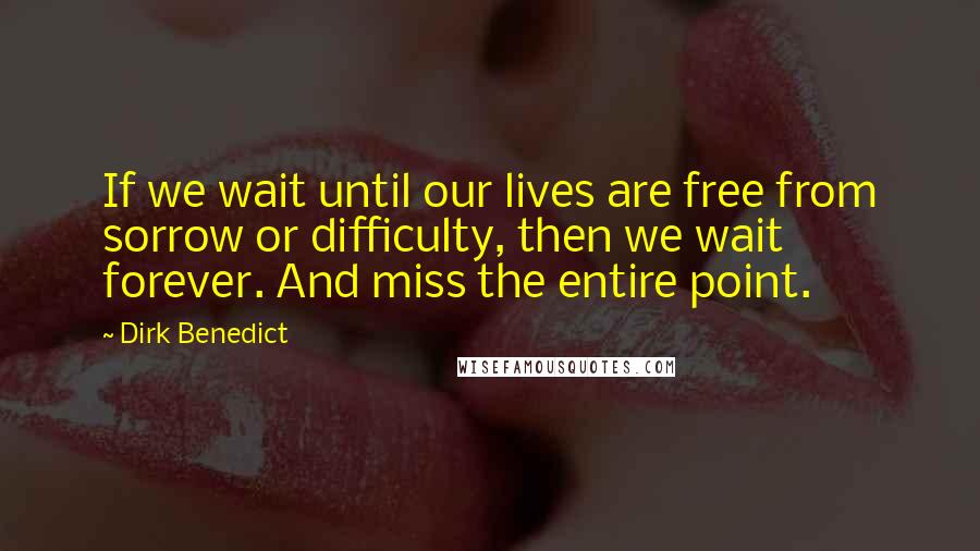 Dirk Benedict Quotes: If we wait until our lives are free from sorrow or difficulty, then we wait forever. And miss the entire point.