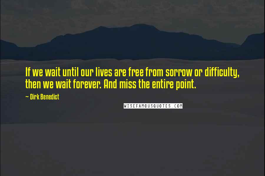 Dirk Benedict Quotes: If we wait until our lives are free from sorrow or difficulty, then we wait forever. And miss the entire point.