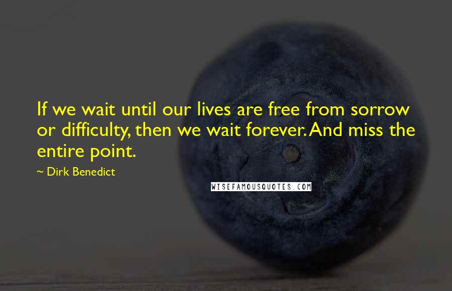 Dirk Benedict Quotes: If we wait until our lives are free from sorrow or difficulty, then we wait forever. And miss the entire point.