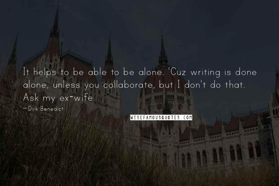 Dirk Benedict Quotes: It helps to be able to be alone. 'Cuz writing is done alone, unless you collaborate, but I don't do that. Ask my ex-wife.