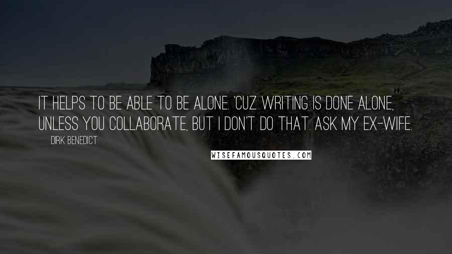 Dirk Benedict Quotes: It helps to be able to be alone. 'Cuz writing is done alone, unless you collaborate, but I don't do that. Ask my ex-wife.