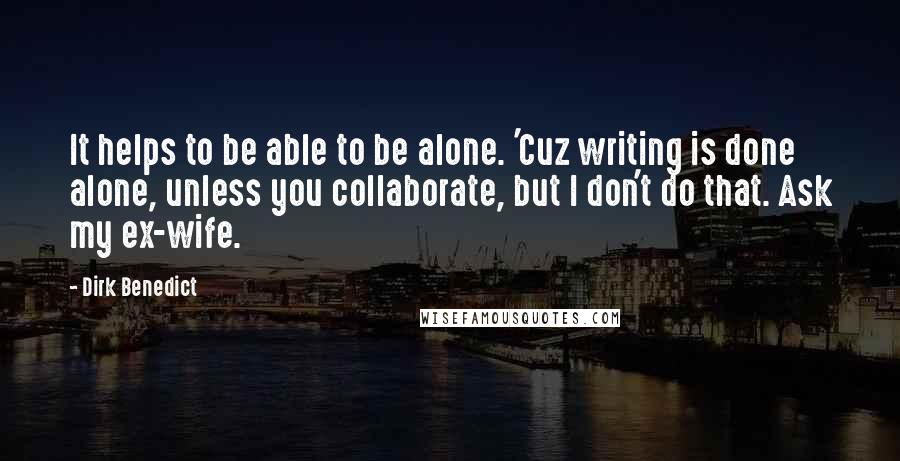 Dirk Benedict Quotes: It helps to be able to be alone. 'Cuz writing is done alone, unless you collaborate, but I don't do that. Ask my ex-wife.