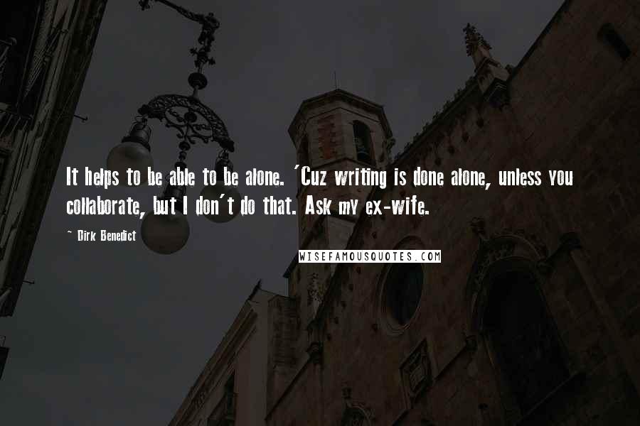 Dirk Benedict Quotes: It helps to be able to be alone. 'Cuz writing is done alone, unless you collaborate, but I don't do that. Ask my ex-wife.