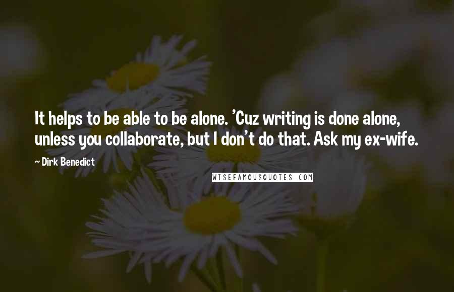 Dirk Benedict Quotes: It helps to be able to be alone. 'Cuz writing is done alone, unless you collaborate, but I don't do that. Ask my ex-wife.