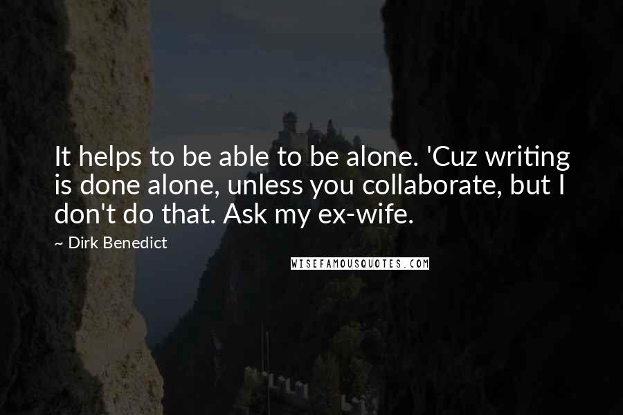 Dirk Benedict Quotes: It helps to be able to be alone. 'Cuz writing is done alone, unless you collaborate, but I don't do that. Ask my ex-wife.