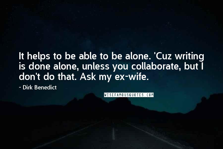 Dirk Benedict Quotes: It helps to be able to be alone. 'Cuz writing is done alone, unless you collaborate, but I don't do that. Ask my ex-wife.