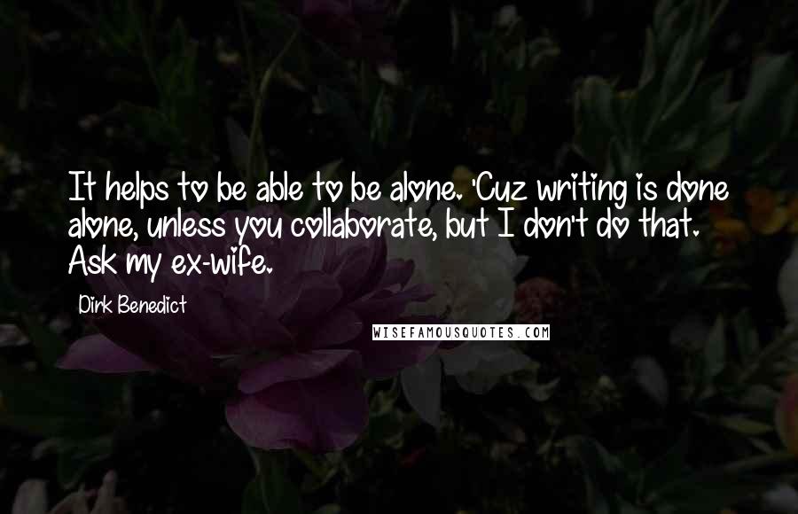 Dirk Benedict Quotes: It helps to be able to be alone. 'Cuz writing is done alone, unless you collaborate, but I don't do that. Ask my ex-wife.