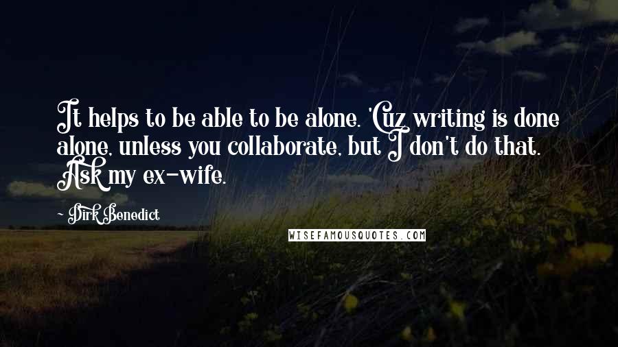 Dirk Benedict Quotes: It helps to be able to be alone. 'Cuz writing is done alone, unless you collaborate, but I don't do that. Ask my ex-wife.