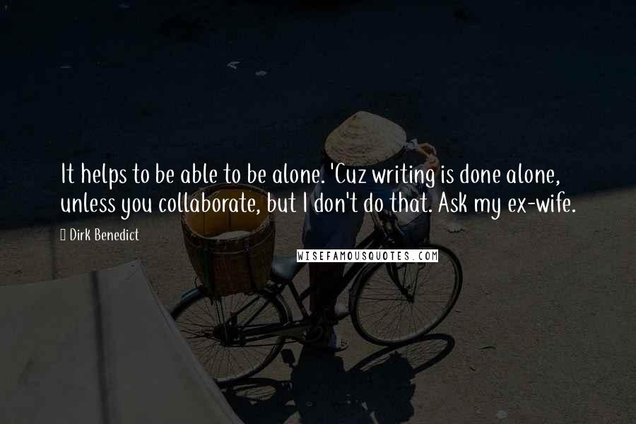 Dirk Benedict Quotes: It helps to be able to be alone. 'Cuz writing is done alone, unless you collaborate, but I don't do that. Ask my ex-wife.