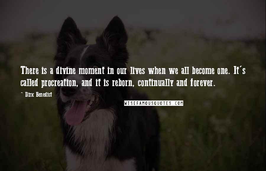 Dirk Benedict Quotes: There is a divine moment in our lives when we all become one. It's called procreation, and it is reborn, continually and forever.