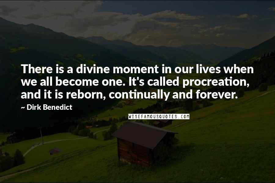 Dirk Benedict Quotes: There is a divine moment in our lives when we all become one. It's called procreation, and it is reborn, continually and forever.