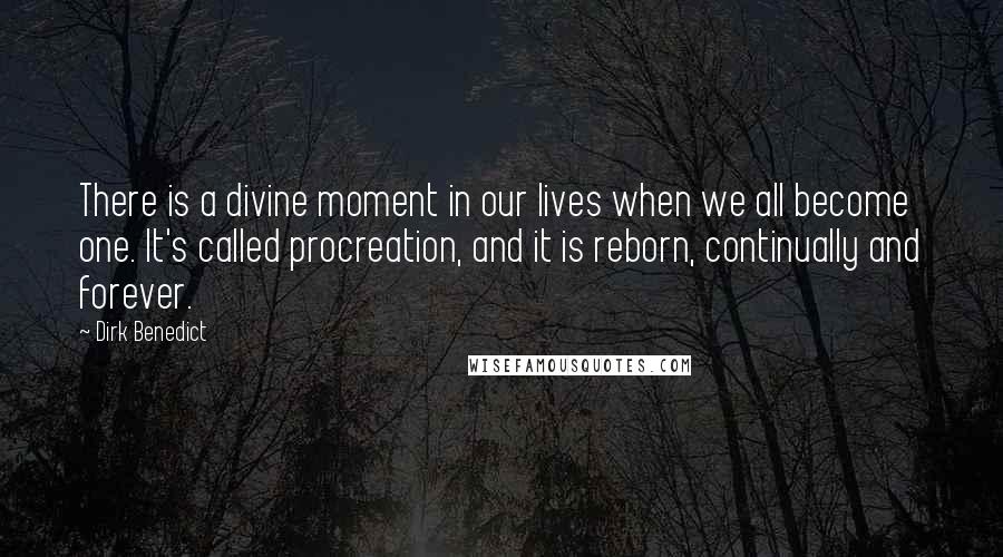 Dirk Benedict Quotes: There is a divine moment in our lives when we all become one. It's called procreation, and it is reborn, continually and forever.