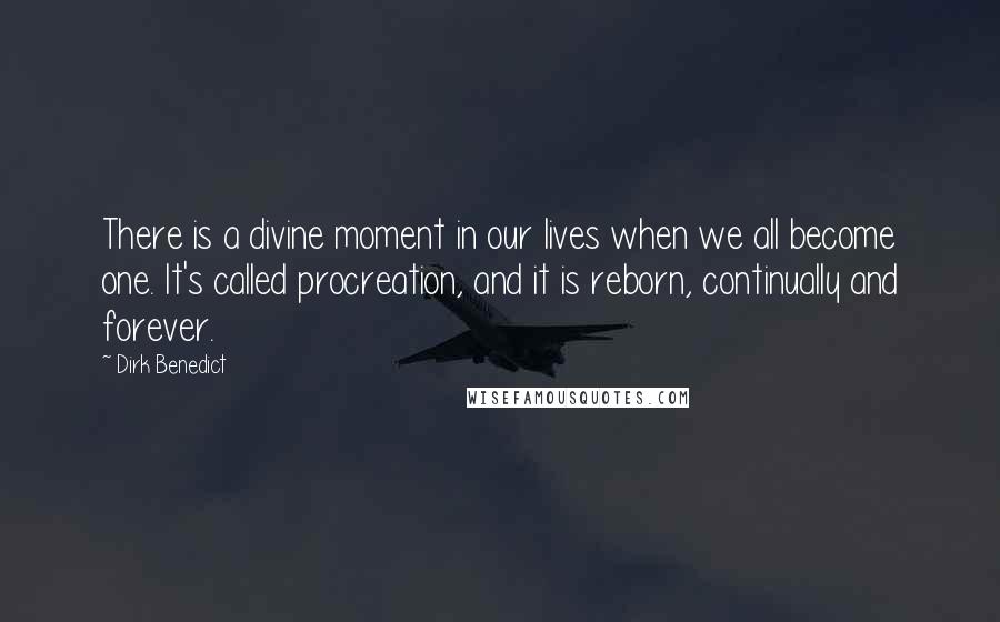 Dirk Benedict Quotes: There is a divine moment in our lives when we all become one. It's called procreation, and it is reborn, continually and forever.