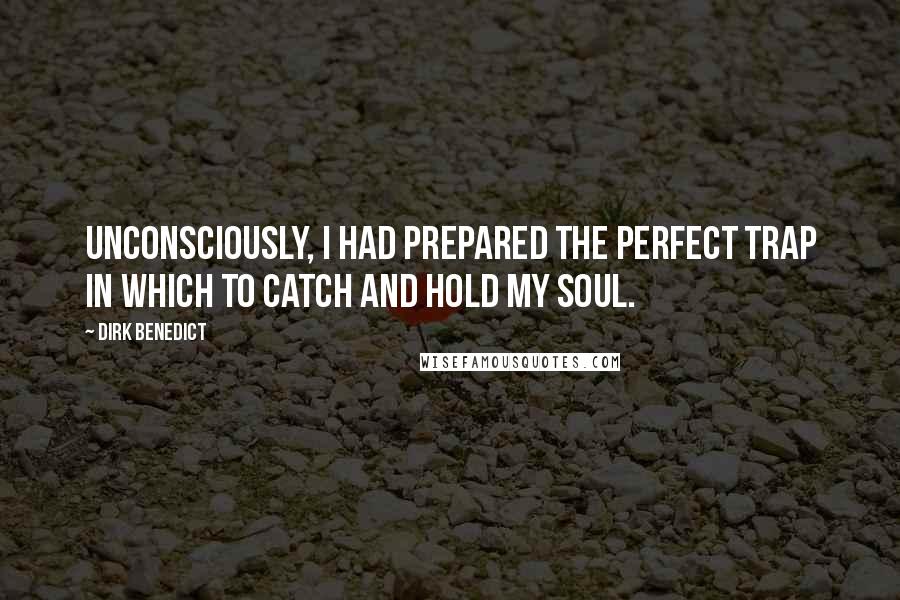 Dirk Benedict Quotes: Unconsciously, I had prepared the perfect trap in which to catch and hold my soul.