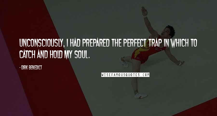 Dirk Benedict Quotes: Unconsciously, I had prepared the perfect trap in which to catch and hold my soul.