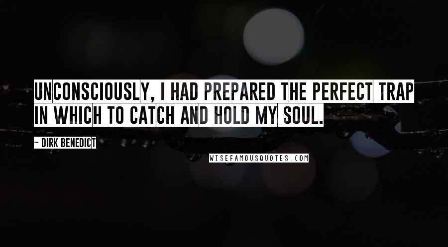 Dirk Benedict Quotes: Unconsciously, I had prepared the perfect trap in which to catch and hold my soul.