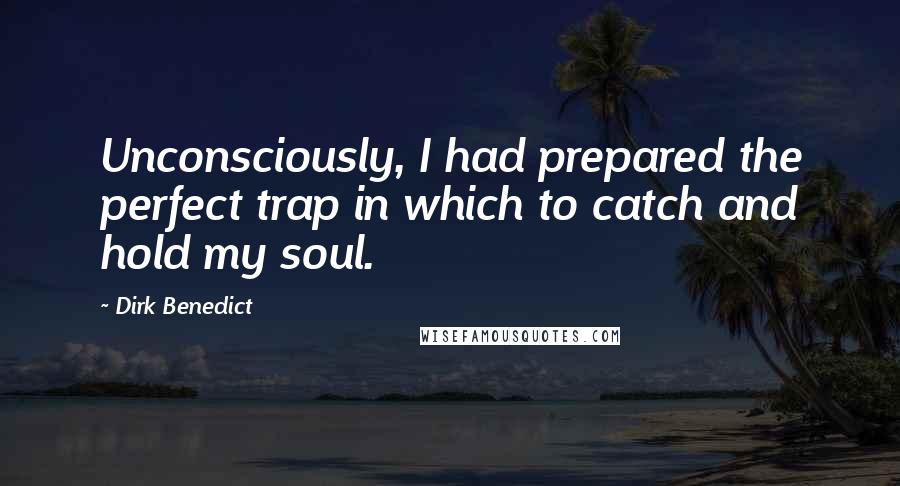 Dirk Benedict Quotes: Unconsciously, I had prepared the perfect trap in which to catch and hold my soul.