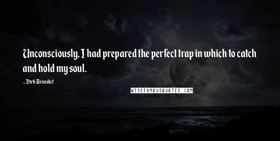 Dirk Benedict Quotes: Unconsciously, I had prepared the perfect trap in which to catch and hold my soul.