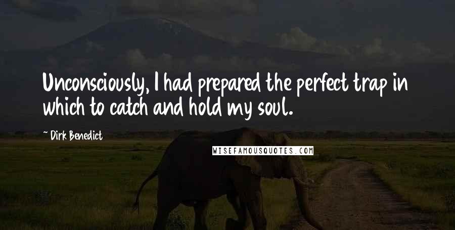 Dirk Benedict Quotes: Unconsciously, I had prepared the perfect trap in which to catch and hold my soul.