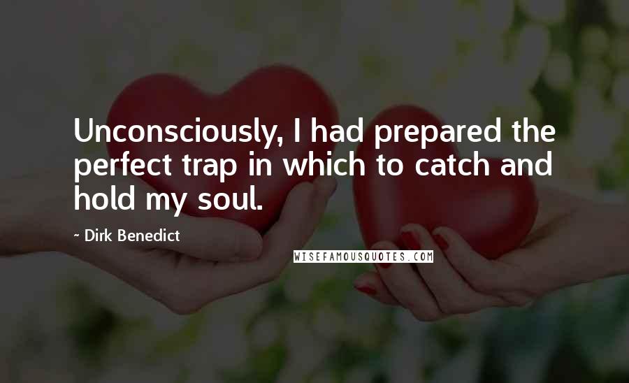 Dirk Benedict Quotes: Unconsciously, I had prepared the perfect trap in which to catch and hold my soul.