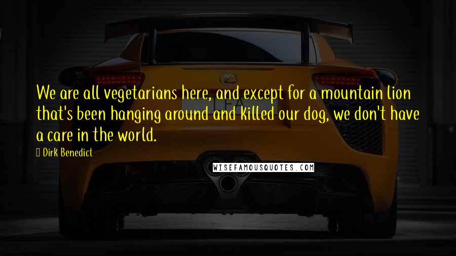 Dirk Benedict Quotes: We are all vegetarians here, and except for a mountain lion that's been hanging around and killed our dog, we don't have a care in the world.