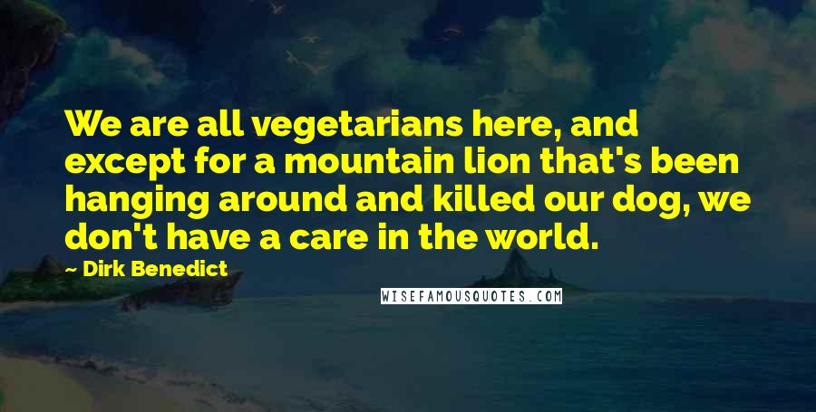 Dirk Benedict Quotes: We are all vegetarians here, and except for a mountain lion that's been hanging around and killed our dog, we don't have a care in the world.
