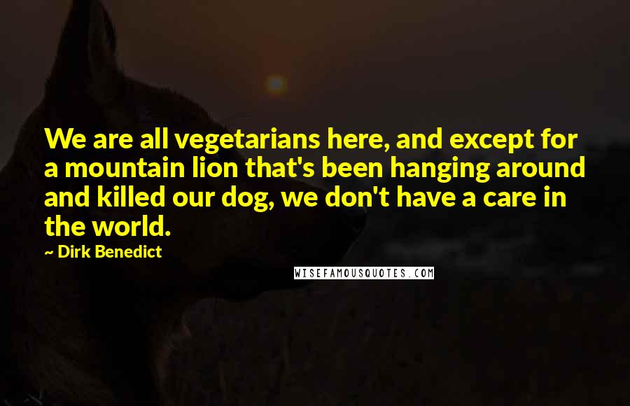 Dirk Benedict Quotes: We are all vegetarians here, and except for a mountain lion that's been hanging around and killed our dog, we don't have a care in the world.