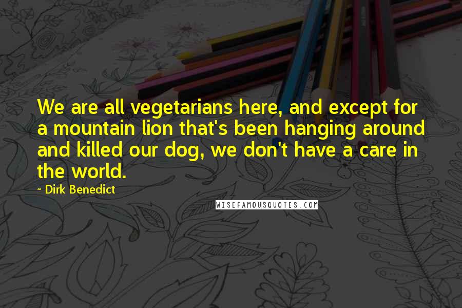 Dirk Benedict Quotes: We are all vegetarians here, and except for a mountain lion that's been hanging around and killed our dog, we don't have a care in the world.