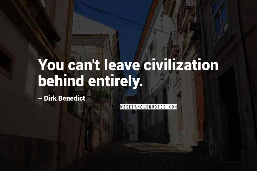 Dirk Benedict Quotes: You can't leave civilization behind entirely.
