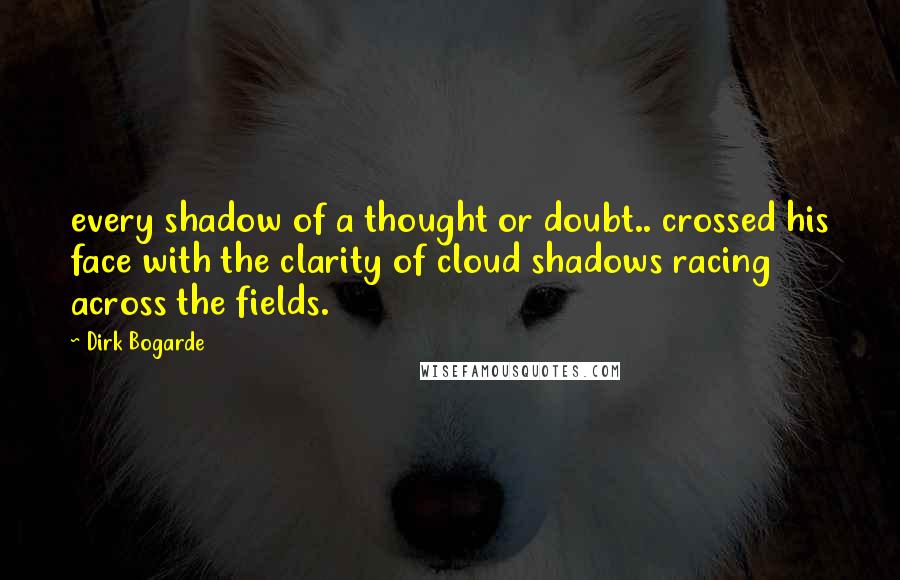 Dirk Bogarde Quotes: every shadow of a thought or doubt.. crossed his face with the clarity of cloud shadows racing across the fields.