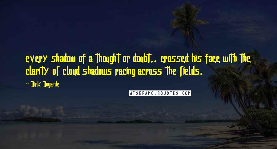 Dirk Bogarde Quotes: every shadow of a thought or doubt.. crossed his face with the clarity of cloud shadows racing across the fields.