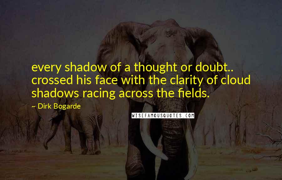 Dirk Bogarde Quotes: every shadow of a thought or doubt.. crossed his face with the clarity of cloud shadows racing across the fields.