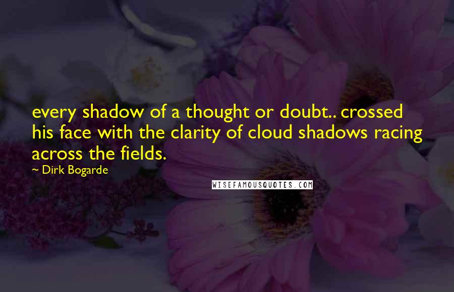Dirk Bogarde Quotes: every shadow of a thought or doubt.. crossed his face with the clarity of cloud shadows racing across the fields.