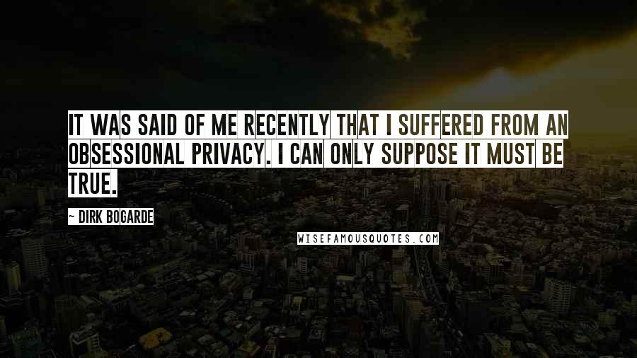 Dirk Bogarde Quotes: It was said of me recently that I suffered from an Obsessional Privacy. I can only suppose it must be true.