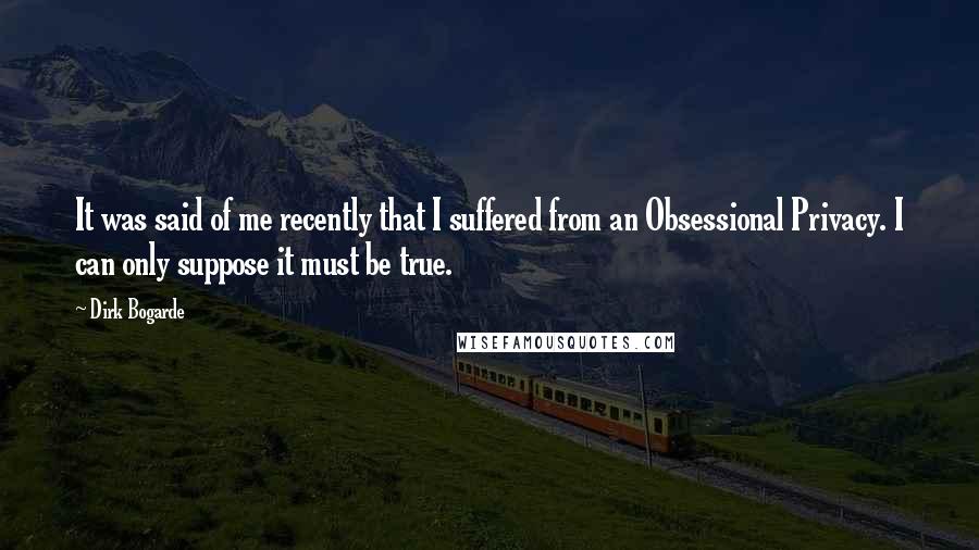 Dirk Bogarde Quotes: It was said of me recently that I suffered from an Obsessional Privacy. I can only suppose it must be true.