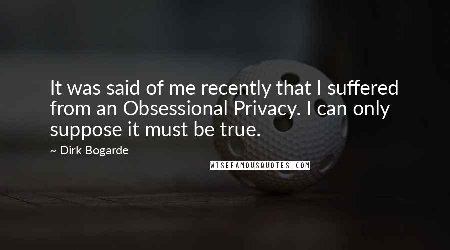 Dirk Bogarde Quotes: It was said of me recently that I suffered from an Obsessional Privacy. I can only suppose it must be true.