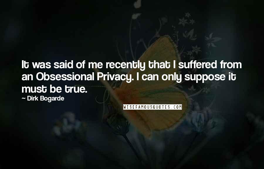 Dirk Bogarde Quotes: It was said of me recently that I suffered from an Obsessional Privacy. I can only suppose it must be true.