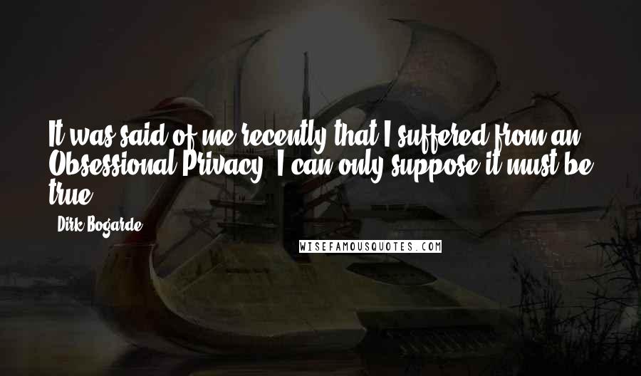 Dirk Bogarde Quotes: It was said of me recently that I suffered from an Obsessional Privacy. I can only suppose it must be true.