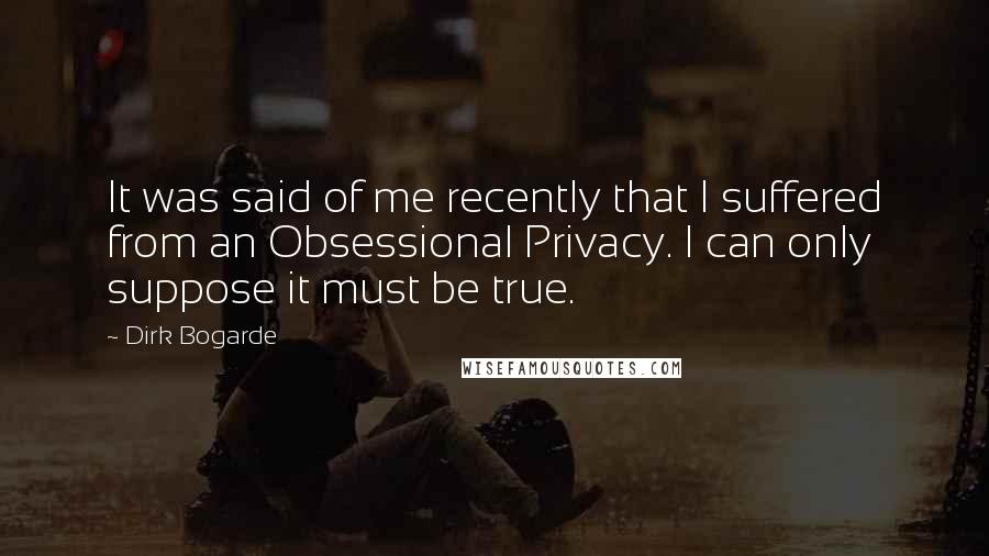 Dirk Bogarde Quotes: It was said of me recently that I suffered from an Obsessional Privacy. I can only suppose it must be true.