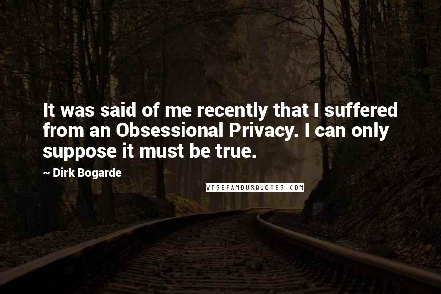 Dirk Bogarde Quotes: It was said of me recently that I suffered from an Obsessional Privacy. I can only suppose it must be true.